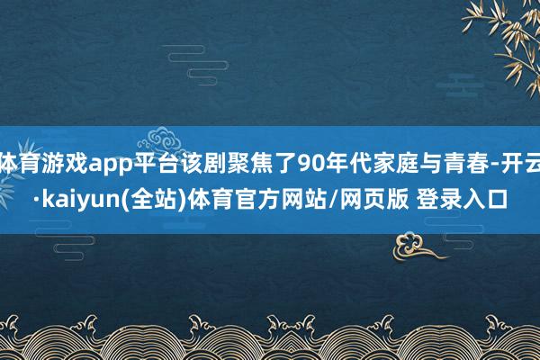 体育游戏app平台该剧聚焦了90年代家庭与青春-开云·kaiyun(全站)体育官方网站/网页版 登录入口