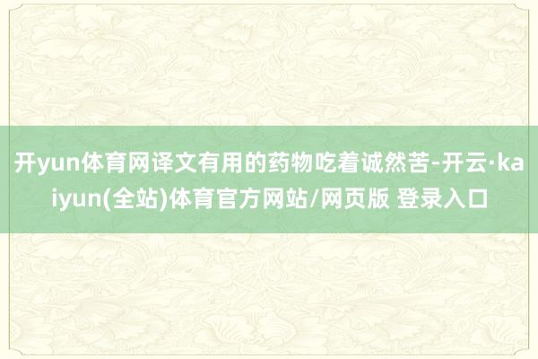 开yun体育网译文有用的药物吃着诚然苦-开云·kaiyun(全站)体育官方网站/网页版 登录入口