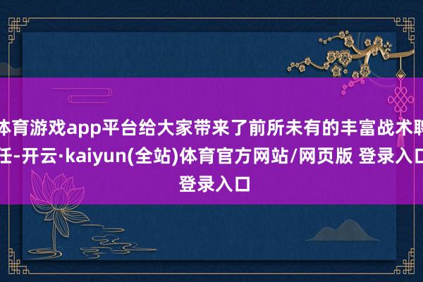 体育游戏app平台给大家带来了前所未有的丰富战术聘任-开云·kaiyun(全站)体育官方网站/网页版 登录入口
