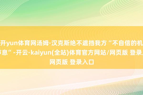 开yun体育网汤姆·汉克斯绝不遮挡我方“不自信的机敏声息”-开云·kaiyun(全站)体育官方网站/网页版 登录入口