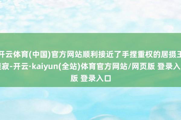 开云体育(中国)官方网站顺利接近了手捏重权的居摄王裴寂-开云·kaiyun(全站)体育官方网站/网页版 登录入口