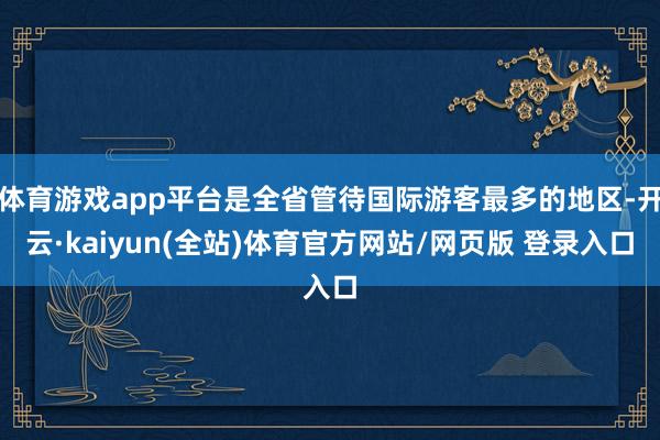 体育游戏app平台是全省管待国际游客最多的地区-开云·kaiyun(全站)体育官方网站/网页版 登录入口