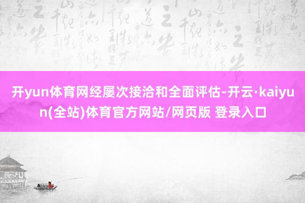开yun体育网经屡次接洽和全面评估-开云·kaiyun(全站)体育官方网站/网页版 登录入口