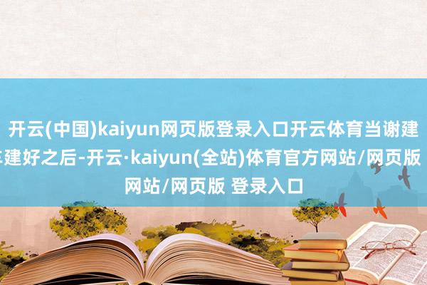 开云(中国)kaiyun网页版登录入口开云体育当谢建光的房车建好之后-开云·kaiyun(全站)体育官方网站/网页版 登录入口