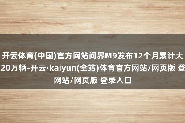 开云体育(中国)官方网站问界M9发布12个月累计大定粉碎20万辆-开云·kaiyun(全站)体育官方网站/网页版 登录入口