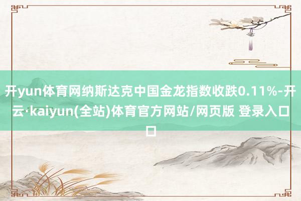 开yun体育网纳斯达克中国金龙指数收跌0.11%-开云·kaiyun(全站)体育官方网站/网页版 登录入口