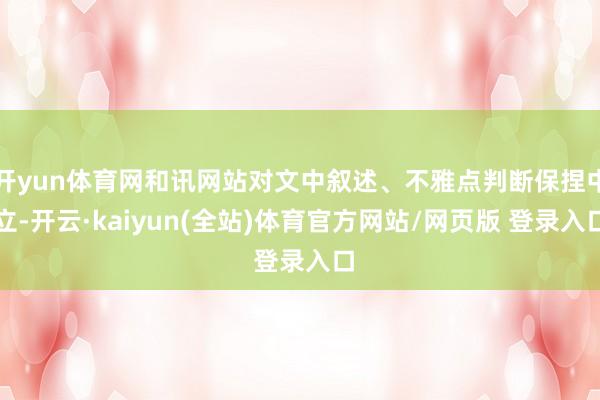 开yun体育网和讯网站对文中叙述、不雅点判断保捏中立-开云·kaiyun(全站)体育官方网站/网页版 登录入口