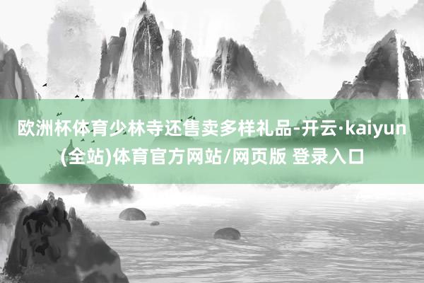 欧洲杯体育少林寺还售卖多样礼品-开云·kaiyun(全站)体育官方网站/网页版 登录入口