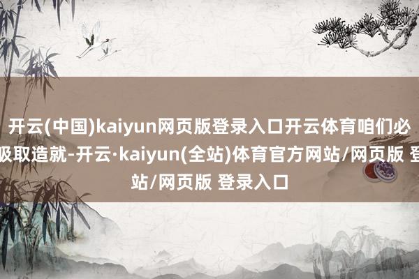 开云(中国)kaiyun网页版登录入口开云体育咱们必须从中吸取造就-开云·kaiyun(全站)体育官方网站/网页版 登录入口