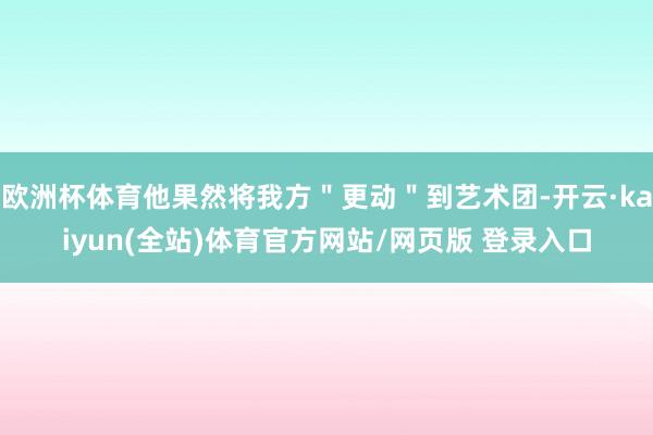 欧洲杯体育他果然将我方＂更动＂到艺术团-开云·kaiyun(全站)体育官方网站/网页版 登录入口