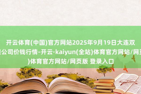 开云体育(中国)官方网站2025年9月19日大连双兴商品城有限公司价钱行情-开云·kaiyun(全站)体育官方网站/网页版 登录入口
