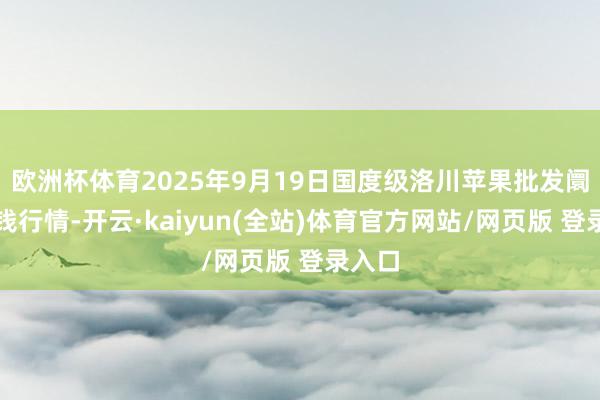 欧洲杯体育2025年9月19日国度级洛川苹果批发阛阓价钱行情-开云·kaiyun(全站)体育官方网站/网页版 登录入口