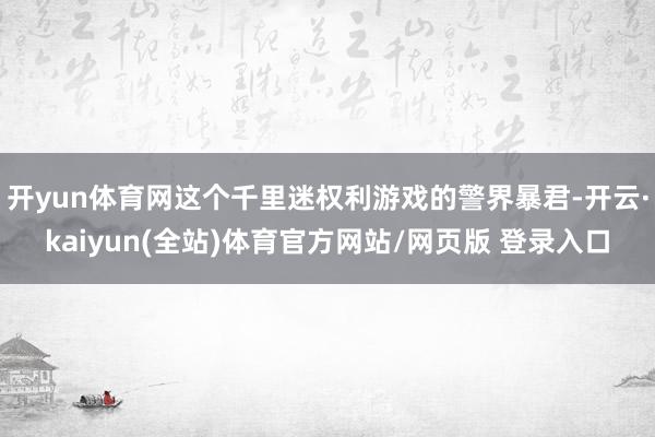 开yun体育网这个千里迷权利游戏的警界暴君-开云·kaiyun(全站)体育官方网站/网页版 登录入口