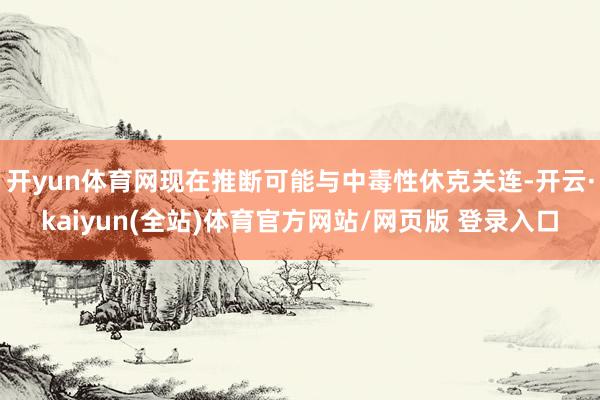 开yun体育网现在推断可能与中毒性休克关连-开云·kaiyun(全站)体育官方网站/网页版 登录入口