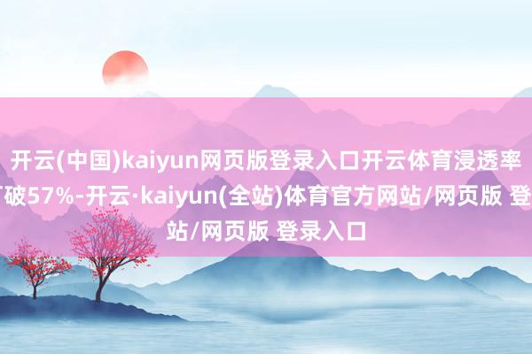 开云(中国)kaiyun网页版登录入口开云体育浸透率有望打破57%-开云·kaiyun(全站)体育官方网站/网页版 登录入口