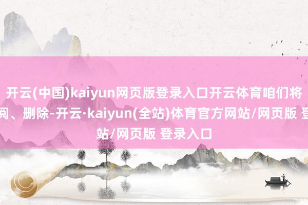 开云(中国)kaiyun网页版登录入口开云体育咱们将实时校阅、删除-开云·kaiyun(全站)体育官方网站/网页版 登录入口