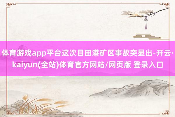 体育游戏app平台这次目田港矿区事故突显出-开云·kaiyun(全站)体育官方网站/网页版 登录入口