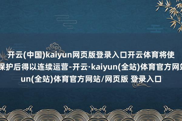 开云(中国)kaiyun网页版登录入口开云体育将使该公司在肯求收歇保护后得以连续运营-开云·kaiyun(全站)体育官方网站/网页版 登录入口