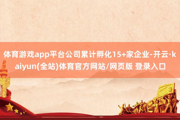 体育游戏app平台公司累计孵化15+家企业-开云·kaiyun(全站)体育官方网站/网页版 登录入口