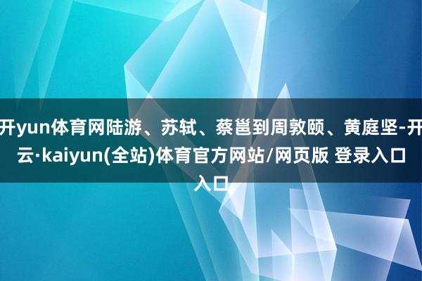 开yun体育网陆游、苏轼、蔡邕到周敦颐、黄庭坚-开云·kaiyun(全站)体育官方网站/网页版 登录入口