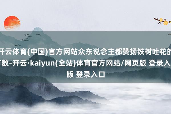 开云体育(中国)官方网站众东说念主都赞扬铁树吐花的有数-开云·kaiyun(全站)体育官方网站/网页版 登录入口