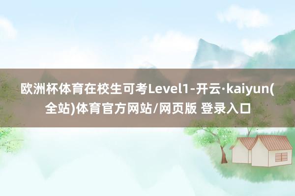 欧洲杯体育在校生可考Level1-开云·kaiyun(全站)体育官方网站/网页版 登录入口