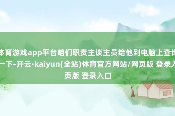 体育游戏app平台咱们职责主谈主员给他到电脑上查询了一下-开云·kaiyun(全站)体育官方网站/网页版 登录入口