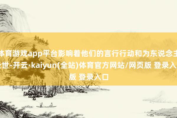 体育游戏app平台影响着他们的言行行动和为东说念主处世-开云·kaiyun(全站)体育官方网站/网页版 登录入口
