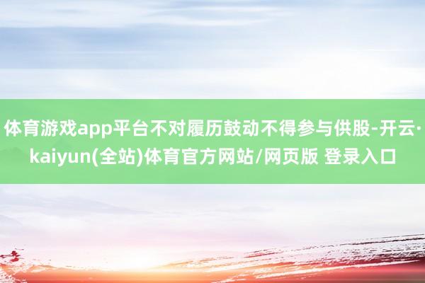 体育游戏app平台不对履历鼓动不得参与供股-开云·kaiyun(全站)体育官方网站/网页版 登录入口