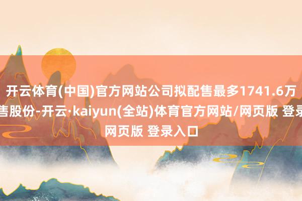 开云体育(中国)官方网站公司拟配售最多1741.6万股配售股份-开云·kaiyun(全站)体育官方网站/网页版 登录入口