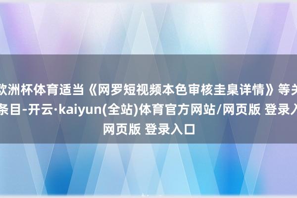 欧洲杯体育适当《网罗短视频本色审核圭臬详情》等关联条目-开云·kaiyun(全站)体育官方网站/网页版 登录入口