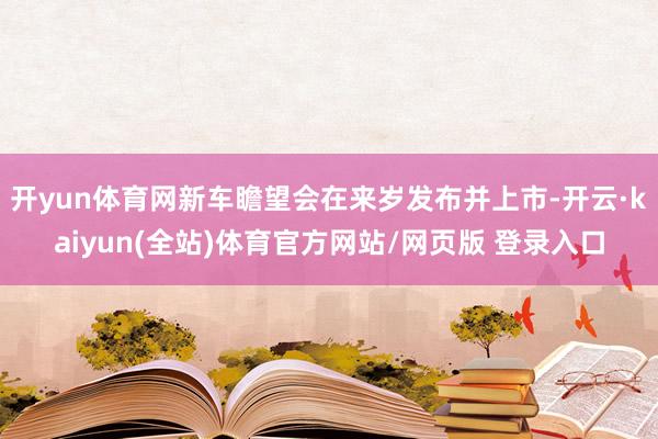 开yun体育网新车瞻望会在来岁发布并上市-开云·kaiyun(全站)体育官方网站/网页版 登录入口
