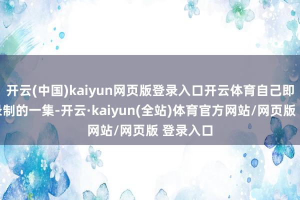开云(中国)kaiyun网页版登录入口开云体育自己即是平日录制的一集-开云·kaiyun(全站)体育官方网站/网页版 登录入口