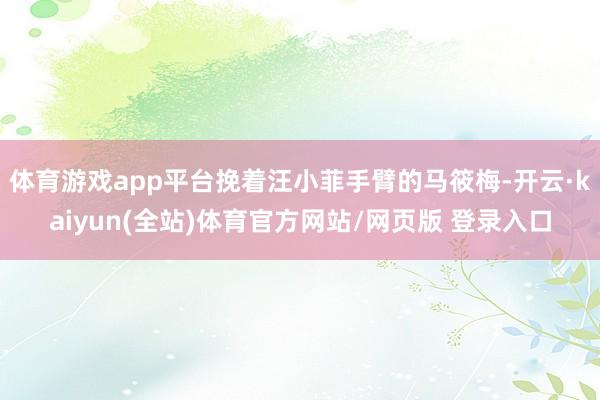 体育游戏app平台挽着汪小菲手臂的马筱梅-开云·kaiyun(全站)体育官方网站/网页版 登录入口