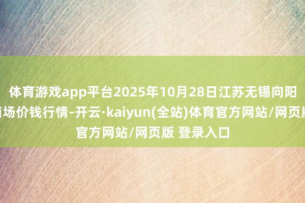 体育游戏app平台2025年10月28日江苏无锡向阳农产物大商场价钱行情-开云·kaiyun(全站)体育官方网站/网页版 登录入口