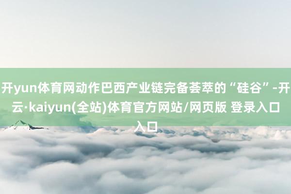 开yun体育网动作巴西产业链完备荟萃的“硅谷”-开云·kaiyun(全站)体育官方网站/网页版 登录入口