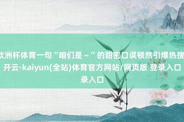 欧洲杯体育一句“咱们是~”的甜密口误顿然引爆热搜-开云·kaiyun(全站)体育官方网站/网页版 登录入口