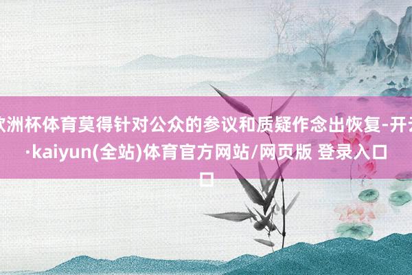 欧洲杯体育莫得针对公众的参议和质疑作念出恢复-开云·kaiyun(全站)体育官方网站/网页版 登录入口