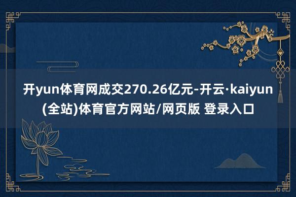 开yun体育网成交270.26亿元-开云·kaiyun(全站)体育官方网站/网页版 登录入口