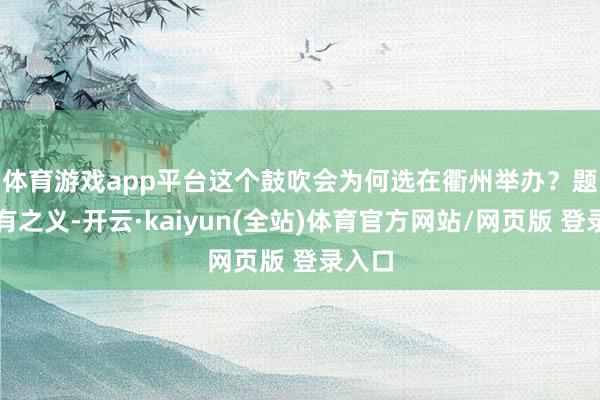 体育游戏app平台　　这个鼓吹会为何选在衢州举办？题中应有之义-开云·kaiyun(全站)体育官方网站/网页版 登录入口