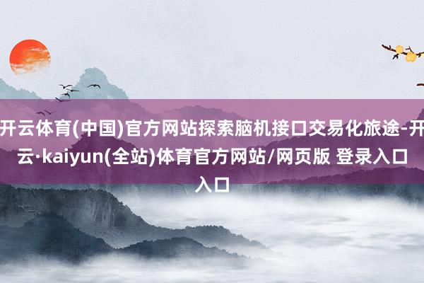 开云体育(中国)官方网站探索脑机接口交易化旅途-开云·kaiyun(全站)体育官方网站/网页版 登录入口