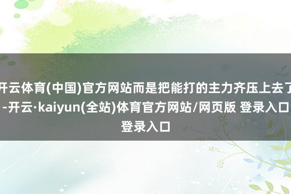开云体育(中国)官方网站而是把能打的主力齐压上去了-开云·kaiyun(全站)体育官方网站/网页版 登录入口