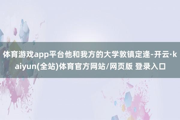 体育游戏app平台他和我方的大学敦镇定逢-开云·kaiyun(全站)体育官方网站/网页版 登录入口