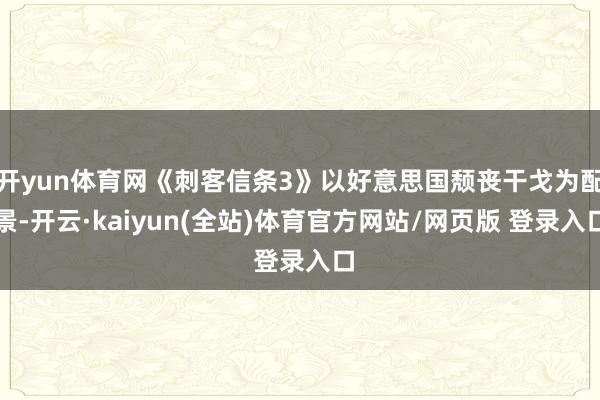 开yun体育网《刺客信条3》以好意思国颓丧干戈为配景-开云·kaiyun(全站)体育官方网站/网页版 登录入口