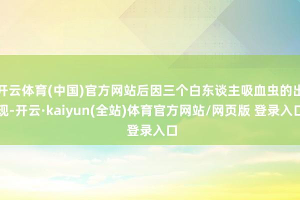 开云体育(中国)官方网站后因三个白东谈主吸血虫的出现-开云·kaiyun(全站)体育官方网站/网页版 登录入口