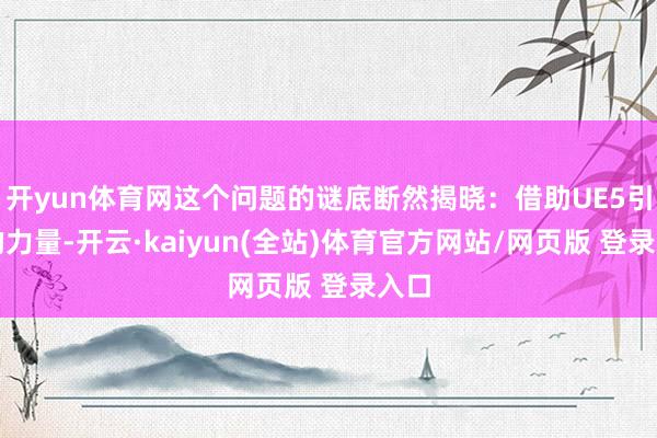 开yun体育网这个问题的谜底断然揭晓：借助UE5引擎的力量-开云·kaiyun(全站)体育官方网站/网页版 登录入口