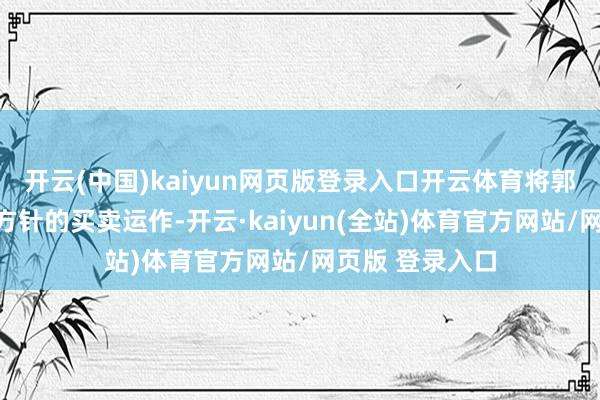 开云(中国)kaiyun网页版登录入口开云体育将郭富城推向了全方针的买卖运作-开云·kaiyun(全站)体育官方网站/网页版 登录入口