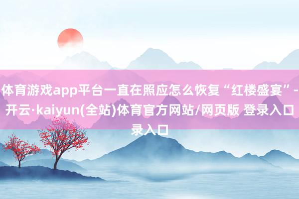 体育游戏app平台一直在照应怎么恢复“红楼盛宴”-开云·kaiyun(全站)体育官方网站/网页版 登录入口