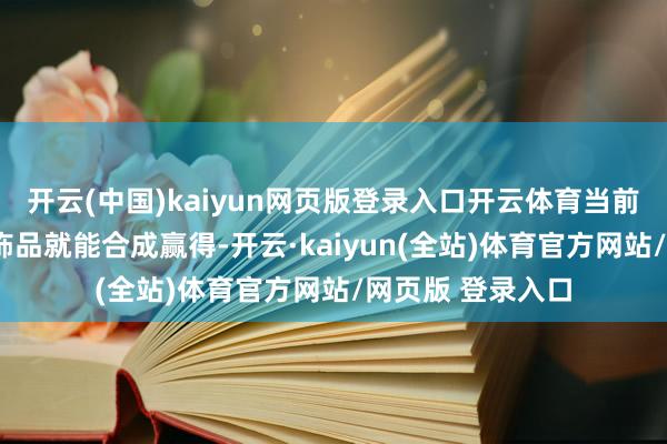 开云(中国)kaiyun网页版登录入口开云体育当前用5件红色品性饰品就能合成赢得-开云·kaiyun(全站)体育官方网站/网页版 登录入口