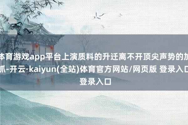 体育游戏app平台上演质料的升迁离不开顶尖声势的加抓-开云·kaiyun(全站)体育官方网站/网页版 登录入口